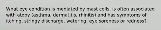 What eye condition is mediated by mast cells, is often associated with atopy (asthma, dermatitis, rhinitis) and has symptoms of itching, stringy discharge, watering, eye soreness or redness?