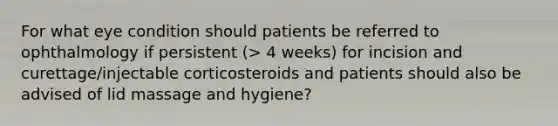 For what eye condition should patients be referred to ophthalmology if persistent (> 4 weeks) for incision and curettage/injectable corticosteroids and patients should also be advised of lid massage and hygiene?