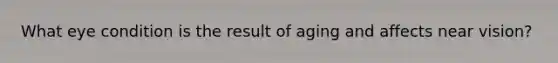 What eye condition is the result of aging and affects near vision?