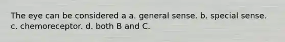 The eye can be considered a a. general sense. b. special sense. c. chemoreceptor. d. both B and C.