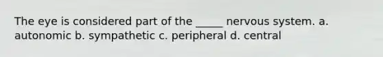 The eye is considered part of the _____ nervous system. a. autonomic b. sympathetic c. peripheral d. central