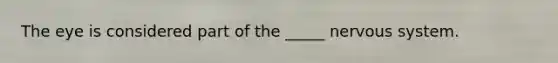 The eye is considered part of the _____ nervous system.