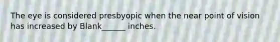 The eye is considered presbyopic when the near point of vision has increased by Blank______ inches.