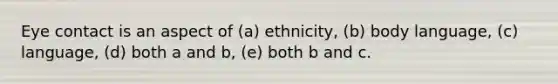 Eye contact is an aspect of (a) ethnicity, (b) body language, (c) language, (d) both a and b, (e) both b and c.