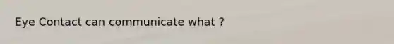 Eye Contact can communicate what ?