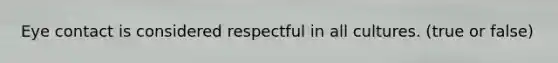 Eye contact is considered respectful in all cultures. (true or false)