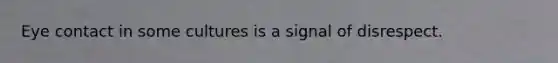 Eye contact in some cultures is a signal of disrespect.
