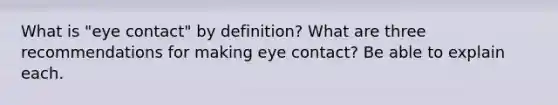 What is "eye contact" by definition? What are three recommendations for making eye contact? Be able to explain each.