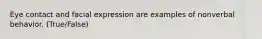 Eye contact and facial expression are examples of nonverbal behavior. (True/False)