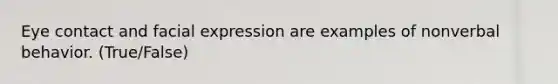 Eye contact and facial expression are examples of nonverbal behavior. (True/False)