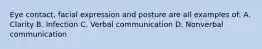 Eye contact, facial expression and posture are all examples of: A. Clarity B. Infection C. Verbal communication D. Nonverbal communication