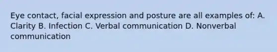 Eye contact, facial expression and posture are all examples of: A. Clarity B. Infection C. Verbal communication D. Nonverbal communication