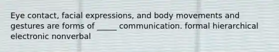 Eye contact, facial expressions, and body movements and gestures are forms of _____ communication. formal hierarchical electronic nonverbal