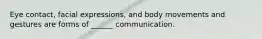 Eye contact, facial expressions, and body movements and gestures are forms of ______ communication.