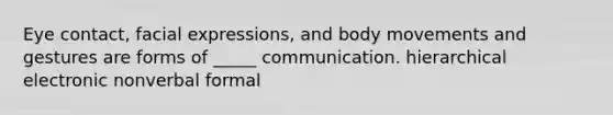 Eye contact, facial expressions, and body movements and gestures are forms of _____ communication. hierarchical electronic nonverbal formal