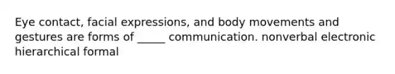 Eye contact, facial expressions, and body movements and gestures are forms of _____ communication. nonverbal electronic hierarchical formal