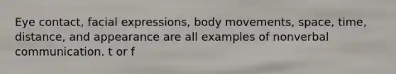 Eye contact, facial expressions, body movements, space, time, distance, and appearance are all examples of nonverbal communication. t or f
