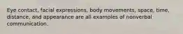 Eye contact, facial expressions, body movements, space, time, distance, and appearance are all examples of nonverbal communication.