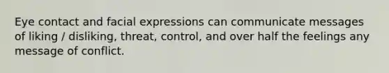 Eye contact and facial expressions can communicate messages of liking / disliking, threat, control, and over half the feelings any message of conflict.