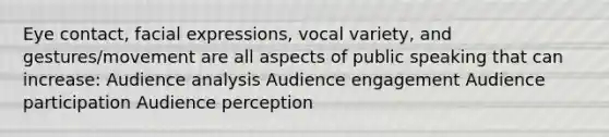 Eye contact, facial expressions, vocal variety, and gestures/movement are all aspects of public speaking that can increase: Audience analysis Audience engagement Audience participation Audience perception