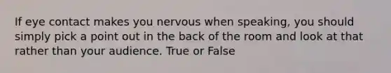 If eye contact makes you nervous when speaking, you should simply pick a point out in the back of the room and look at that rather than your audience. True or False