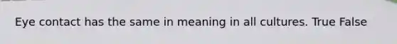 Eye contact has the same in meaning in all cultures. True False