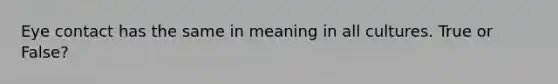 Eye contact has the same in meaning in all cultures. True or False?