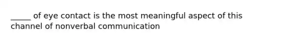 _____ of eye contact is the most meaningful aspect of this channel of nonverbal communication