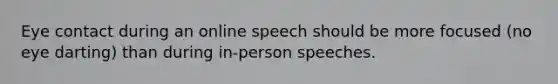 Eye contact during an online speech should be more focused (no eye darting) than during in-person speeches.