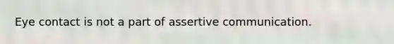 Eye contact is not a part of assertive communication.