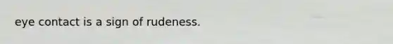 eye contact is a sign of rudeness.