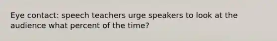 Eye contact: speech teachers urge speakers to look at the audience what percent of the time?