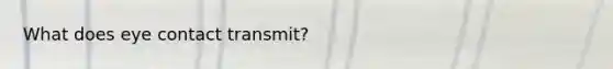 What does eye contact transmit?