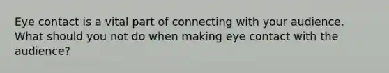 Eye contact is a vital part of connecting with your audience. What should you not do when making eye contact with the audience?