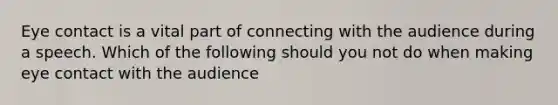 Eye contact is a vital part of connecting with the audience during a speech. Which of the following should you not do when making eye contact with the audience