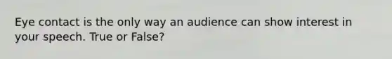 Eye contact is the only way an audience can show interest in your speech. True or False?