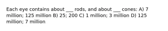 Each eye contains about ___ rods, and about ___ cones: A) 7 million; 125 million B) 25; 200 C) 1 million; 3 million D) 125 million; 7 million