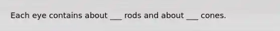 Each eye contains about ___ rods and about ___ cones.