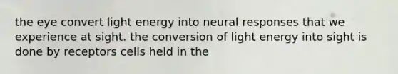 the eye convert light energy into neural responses that we experience at sight. the conversion of light energy into sight is done by receptors cells held in the