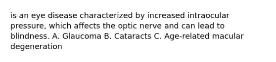 is an eye disease characterized by increased intraocular pressure, which affects the optic nerve and can lead to blindness. A. Glaucoma B. Cataracts C. Age-related macular degeneration