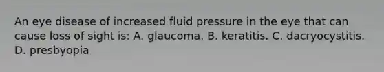 An eye disease of increased fluid pressure in the eye that can cause loss of sight is: A. glaucoma. B. keratitis. C. dacryocystitis. D. presbyopia