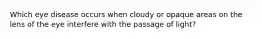 Which eye disease occurs when cloudy or opaque areas on the lens of the eye interfere with the passage of light?