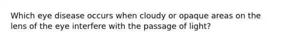 Which eye disease occurs when cloudy or opaque areas on the lens of the eye interfere with the passage of light?