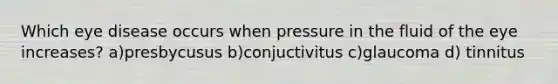 Which eye disease occurs when pressure in the fluid of the eye increases? a)presbycusus b)conjuctivitus c)glaucoma d) tinnitus