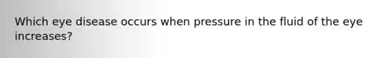 Which eye disease occurs when pressure in the fluid of the eye increases?