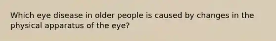 Which eye disease in older people is caused by changes in the physical apparatus of the eye?