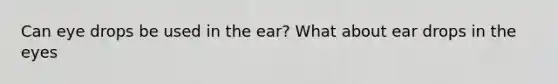 Can eye drops be used in the ear? What about ear drops in the eyes