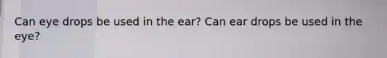 Can eye drops be used in the ear? Can ear drops be used in the eye?