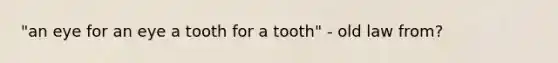 "an eye for an eye a tooth for a tooth" - old law from?