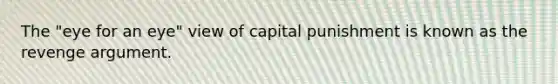 The "eye for an eye" view of capital punishment is known as the revenge argument.